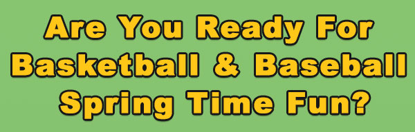 Are you ready for baseball and basketball spring time fun?